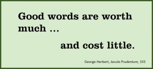Good words are worth much … and cost little. –George Herbert, Jacula Prudentum